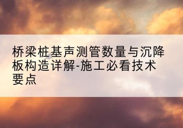 洪雅桩基需要预埋几根声测管？-桥梁桩基声测管数量与沉降板构造详解-施工必看技术要点